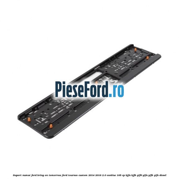 Suport numar Ford Bring On Tomorrow Ford Tourneo Custom 2014-2018 2.0 EcoBlue 105 cp BJFA, BJFB, YLF6, YLFA, YLFB, YLFS diesel