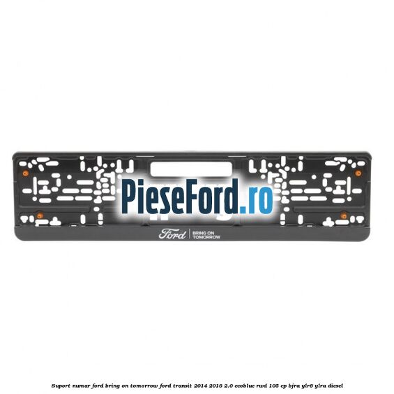 Suport numar Ford Bring On Tomorrow Ford Transit 2014-2018 2.0 EcoBlue RWD 105 cp BJRA, YLR6, YLRA diesel