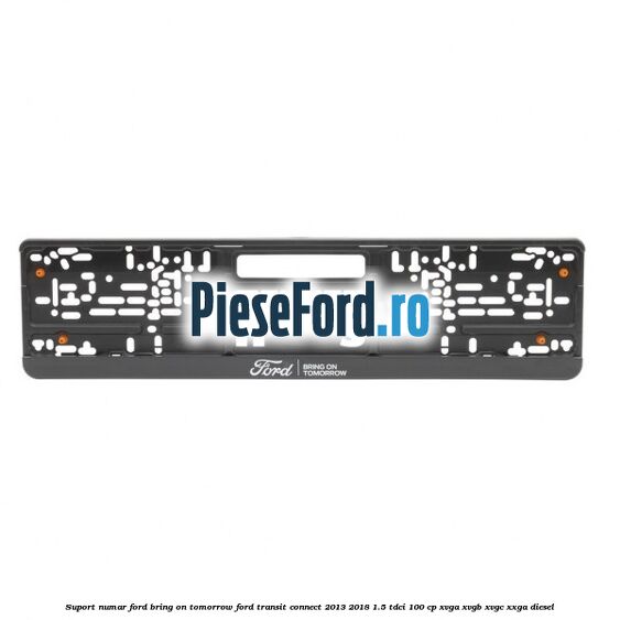Suport numar Ford Bring On Tomorrow Ford Transit Connect 2013-2018 1.5 TDCi 100 cp XVGA, XVGB, XVGC, XXGA diesel