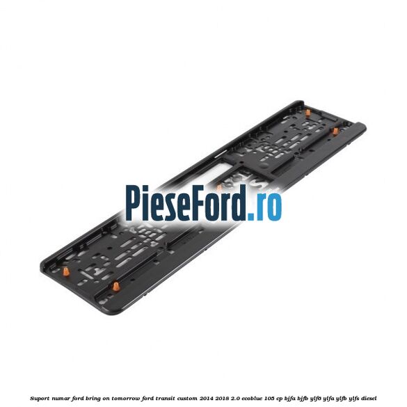 Suport numar Ford Bring On Tomorrow Ford Transit Custom 2014-2018 2.0 EcoBlue 105 cp Suport numar Ford Bring On Tomorrow Ford Transit Custom 2014-2018 2.0 EcoBlue 105 cp BJFA, BJFB, YLF6, YLFA, YLFB, YLFS diesel