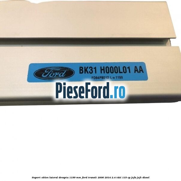 Suport oblon lateral dreapta 1199 mm Ford Transit 2006-2014 2.4 TDCi 115 cp JXFA, JXFC diesel
