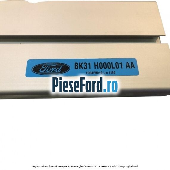 Suport oblon lateral dreapta 1199 mm Ford Transit 2014-2018 2.2 TDCi 155 cp CVF5 diesel