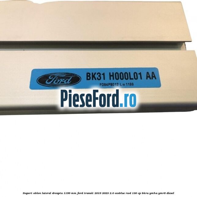 Suport oblon lateral dreapta 1199 mm Ford Transit 2019-2023 2.0 EcoBlue RWD 130 cp BKRA, YMHA, YMR6 diesel