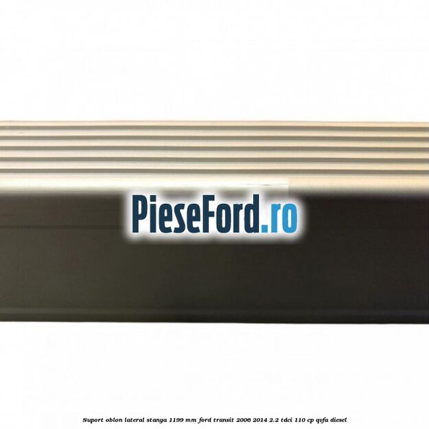 Suport oblon lateral stanga 1199 mm Ford Transit 2006-2014 2.2 TDCi 110 cp Suport oblon lateral stanga 1199 mm Ford Transit 2006-2014 2.2 TDCi 110 cp QVFA diesel