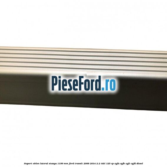 Suport oblon lateral stanga 1199 mm Ford Transit 2006-2014 2.2 TDCi 125 cp CYFA, CYFB, CYFC, CYFD diesel