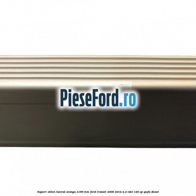 Suport oblon lateral stanga 1199 mm Ford Transit 2006-2014 2.2 TDCi 130 cp QWFA diesel