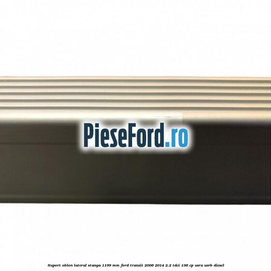 Suport oblon lateral stanga 1199 mm Ford Transit 2006-2014 2.2 TDCi 136 cp USRA, USRB diesel