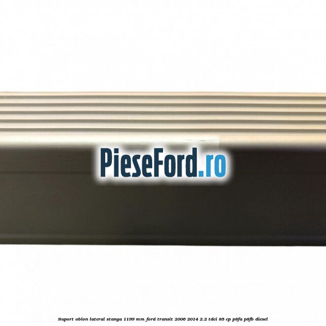 Suport oblon lateral stanga 1199 mm Ford Transit 2006-2014 2.2 TDCi 85 cp P8FA, P8FB diesel