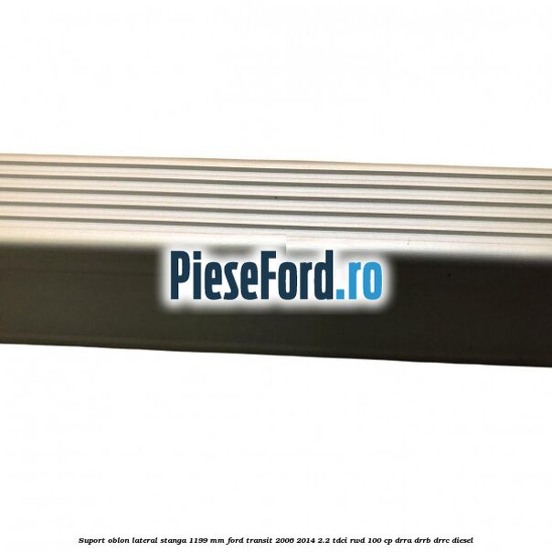 Suport oblon lateral stanga 1199 mm Ford Transit 2006-2014 2.2 TDCi RWD 100 cp DRRA, DRRB, DRRC diesel