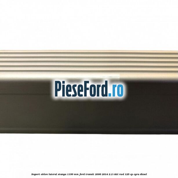 Suport oblon lateral stanga 1199 mm Ford Transit 2006-2014 2.2 TDCi RWD 125 cp CYRA diesel