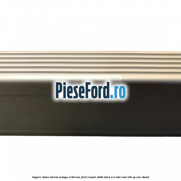 Suport oblon lateral stanga 1199 mm Ford Transit 2006-2014 2.2 TDCi RWD 155 cp CVRC diesel