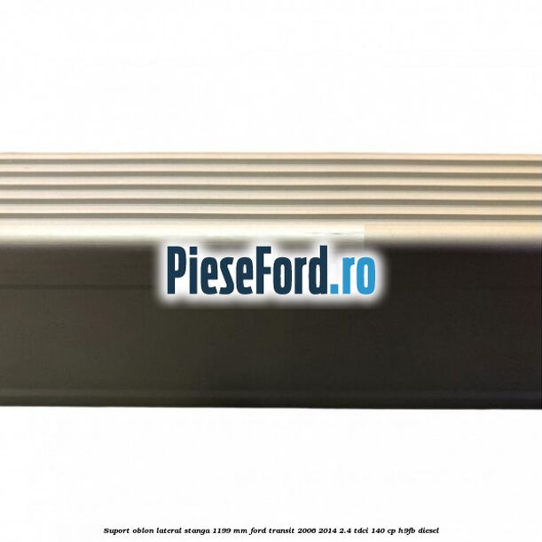 Suport oblon lateral stanga 1199 mm Ford Transit 2006-2014 2.4 TDCi 140 cp H9FB diesel