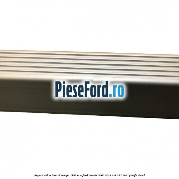 Suport oblon lateral stanga 1199 mm Ford Transit 2006-2014 2.4 TDCi 140 cp H9FB diesel