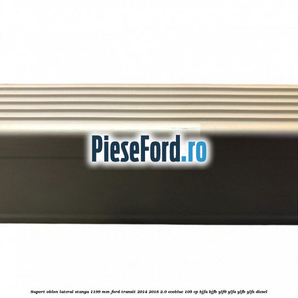 Suport oblon lateral stanga 1199 mm Ford Transit 2014-2018 2.0 EcoBlue 105 cp BJFA, BJFB, YLF6, YLFA, YLFB, YLFS diesel