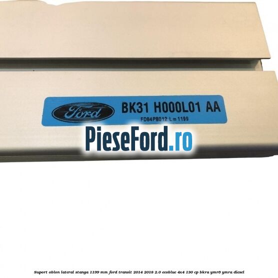 Suport oblon lateral stanga 1199 mm Ford Transit 2014-2018 2.0 EcoBlue 4x4 130 cp BKRA, YMR6, YMRA diesel