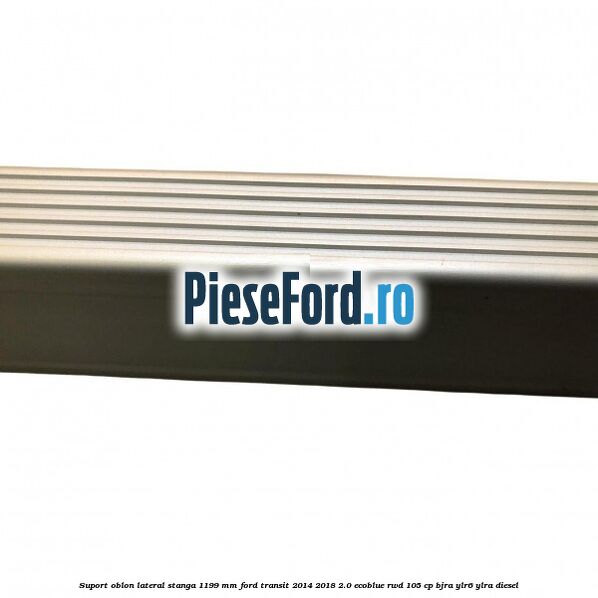 Suport oblon lateral stanga 1199 mm Ford Transit 2014-2018 2.0 EcoBlue RWD 105 cp BJRA, YLR6, YLRA diesel