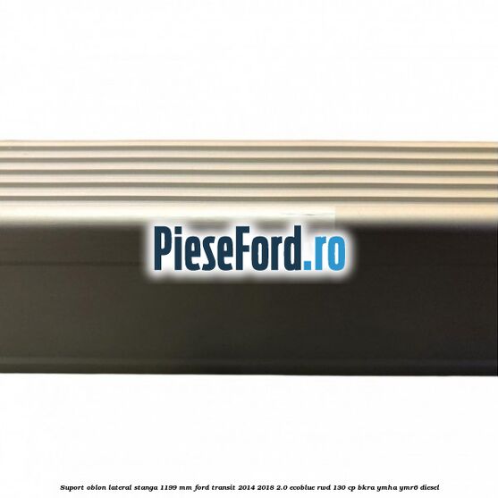 Suport oblon lateral stanga 1199 mm Ford Transit 2014-2018 2.0 EcoBlue RWD 130 cp BKRA, YMHA, YMR6 diesel