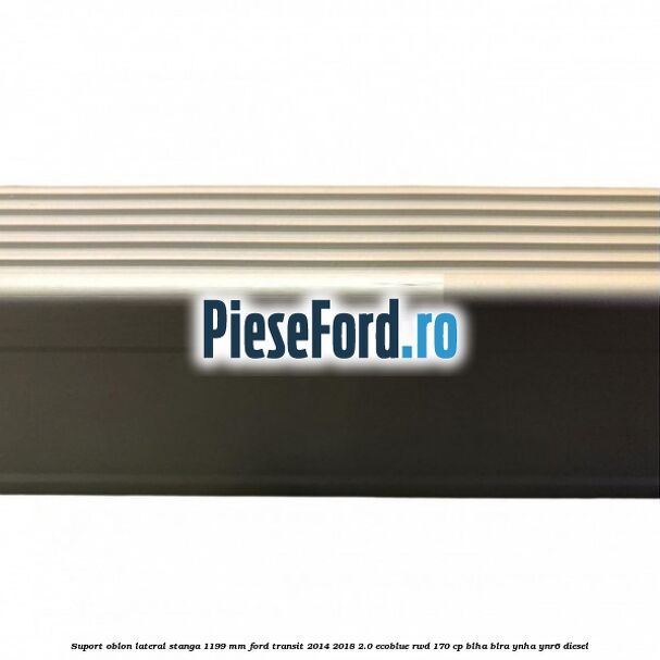 Suport oblon lateral stanga 1199 mm Ford Transit 2014-2018 2.0 EcoBlue RWD 170 cp Suport oblon lateral stanga 1199 mm Ford Transit 2014-2018 2.0 EcoBlue RWD 170 cp BLHA, BLRA, YNHA, YNR6 diesel