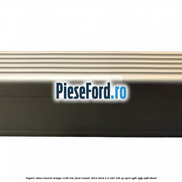 Suport oblon lateral stanga 1199 mm Ford Transit 2014-2018 2.2 TDCi 125 cp CY14, CYF5, CYFG, USF6 diesel