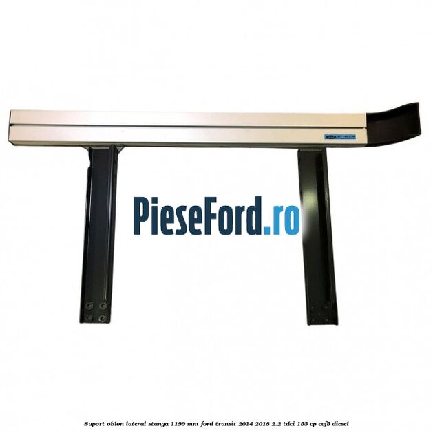 Suport oblon lateral stanga 1199 mm Ford Transit 2014-2018 2.2 TDCi 155 cp CVF5 diesel