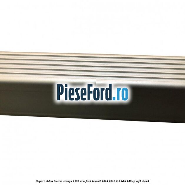 Suport oblon lateral stanga 1199 mm Ford Transit 2014-2018 2.2 TDCi 155 cp CVF5 diesel