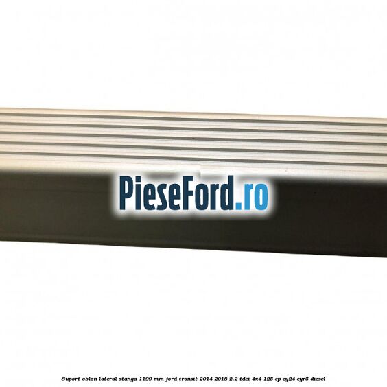 Suport oblon lateral stanga 1199 mm Ford Transit 2014-2018 2.2 TDCi 4x4 125 cp Suport oblon lateral stanga 1199 mm Ford Transit 2014-2018 2.2 TDCi 4x4 125 cp CY24, CYR5 diesel