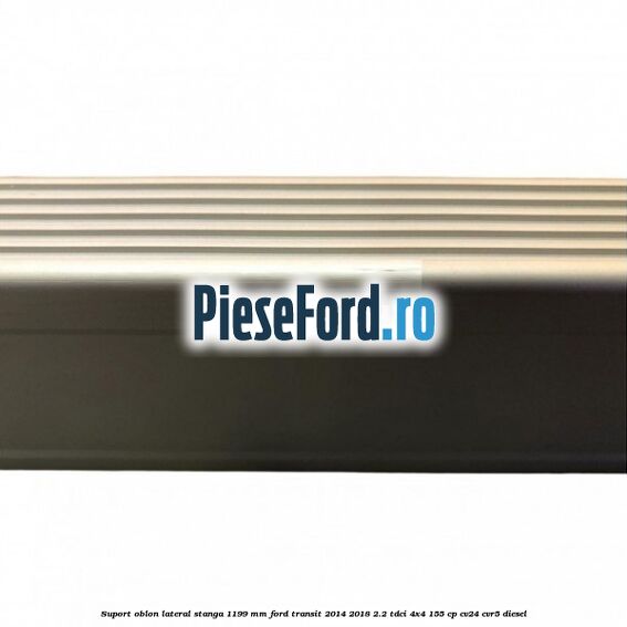 Suport oblon lateral stanga 1199 mm Ford Transit 2014-2018 2.2 TDCi 4x4 155 cp Suport oblon lateral stanga 1199 mm Ford Transit 2014-2018 2.2 TDCi 4x4 155 cp CV24, CVR5 diesel