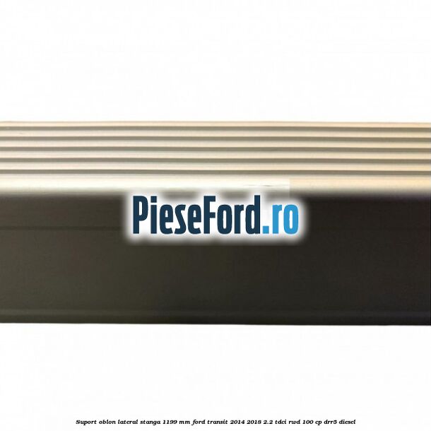 Suport oblon lateral stanga 1199 mm Ford Transit 2014-2018 2.2 TDCi RWD 100 cp Suport oblon lateral stanga 1199 mm Ford Transit 2014-2018 2.2 TDCi RWD 100 cp DRR5 diesel