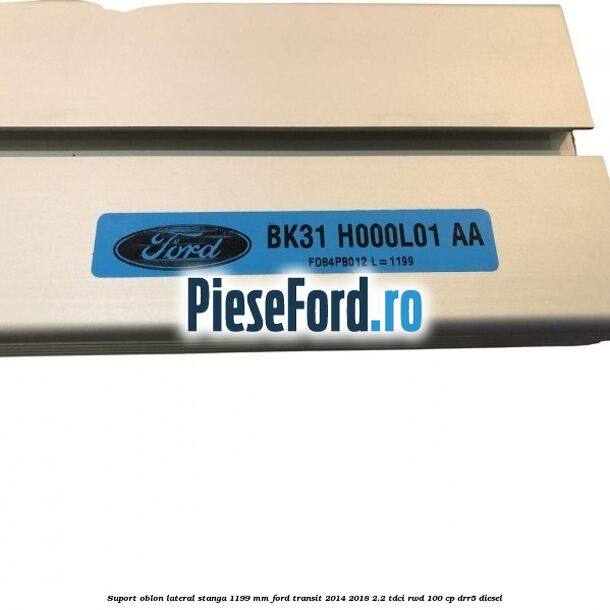 Suport oblon lateral stanga 1199 mm Ford Transit 2014-2018 2.2 TDCi RWD 100 cp Suport oblon lateral stanga 1199 mm Ford Transit 2014-2018 2.2 TDCi RWD 100 cp DRR5 diesel