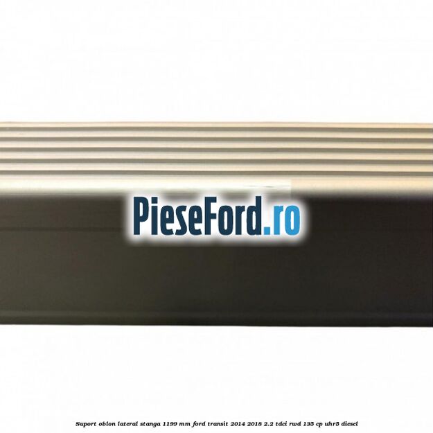 Suport oblon lateral stanga 1199 mm Ford Transit 2014-2018 2.2 TDCi RWD 135 cp Suport oblon lateral stanga 1199 mm Ford Transit 2014-2018 2.2 TDCi RWD 135 cp UHR5 diesel