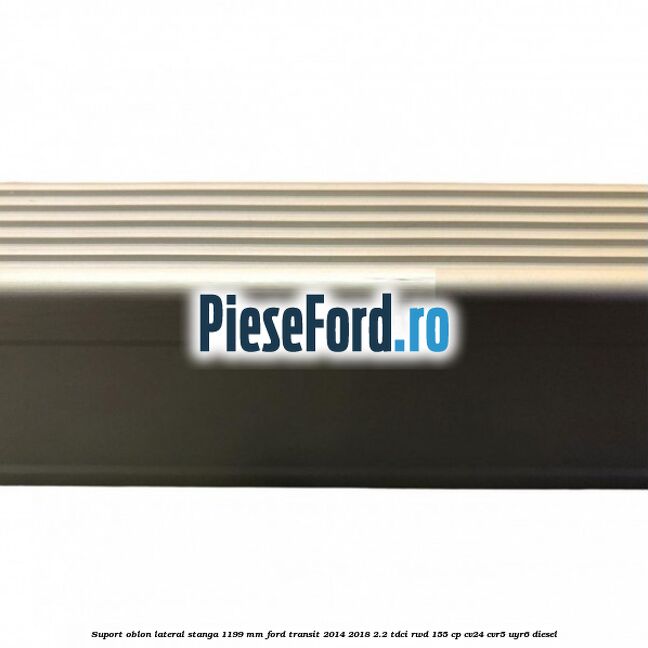 Suport oblon lateral stanga 1199 mm Ford Transit 2014-2018 2.2 TDCi RWD 155 cp CV24, CVR5, UYR6 diesel