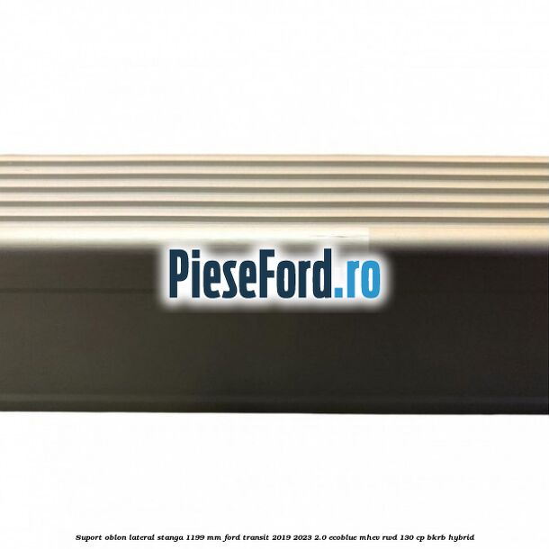 Suport oblon lateral stanga 1199 mm Ford Transit 2019-2023 2.0 EcoBlue mHEV RWD 130 cp Suport oblon lateral stanga 1199 mm Ford Transit 2019-2023 2.0 EcoBlue mHEV RWD 130 cp BKRB Hybrid