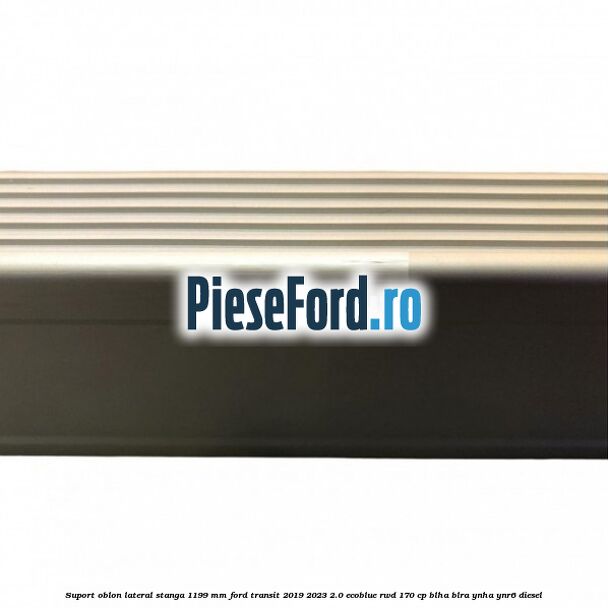 Suport oblon lateral stanga 1199 mm Ford Transit 2019-2023 2.0 EcoBlue RWD 170 cp BLHA, BLRA, YNHA, YNR6 diesel