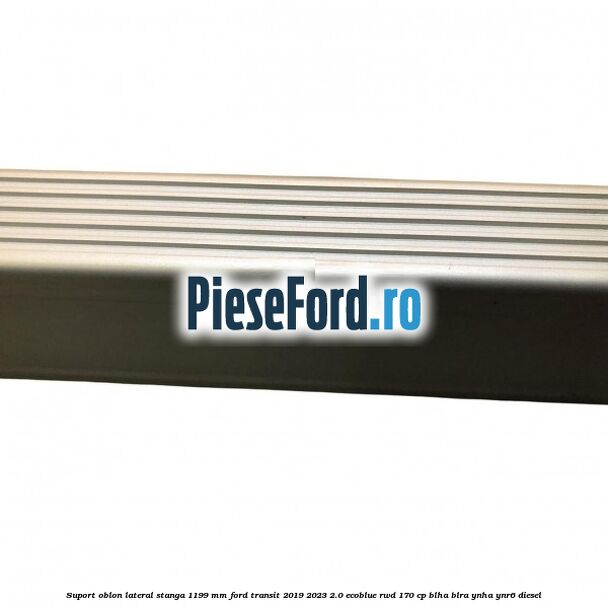 Suport oblon lateral stanga 1199 mm Ford Transit 2019-2023 2.0 EcoBlue RWD 170 cp BLHA, BLRA, YNHA, YNR6 diesel