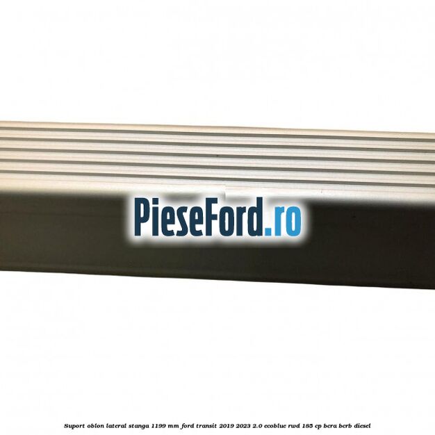 Suport oblon lateral stanga 1199 mm Ford Transit 2019-2023 2.0 EcoBlue RWD 185 cp BCRA, BCRB diesel