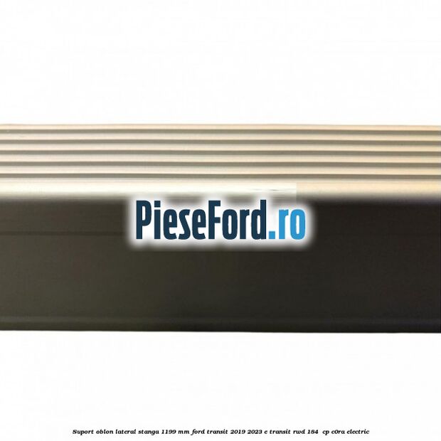 Suport oblon lateral stanga 1199 mm Ford Transit 2019-2023 E-TRANSIT RWD 184  cp C0RA electric
