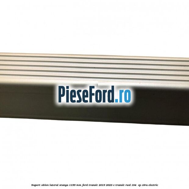 Suport oblon lateral stanga 1199 mm Ford Transit 2019-2023 E-TRANSIT RWD 184  cp C0RA electric