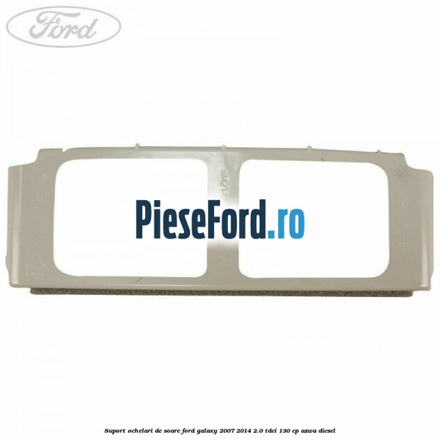 Suport ochelari de soare Ford Galaxy 2007-2014 2.0 TDCi 130 cp Suport ochelari de soare Ford Galaxy 2007-2014 2.0 TDCi 130 cp AZWA diesel