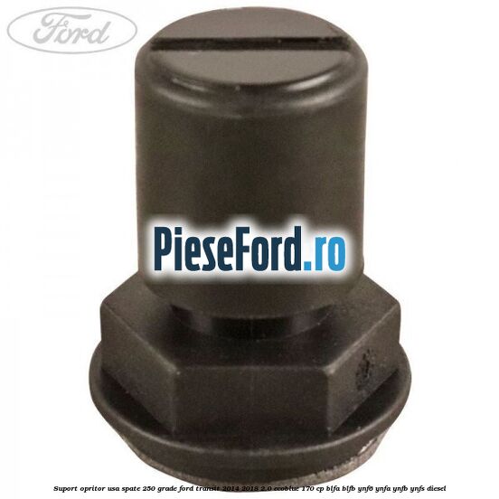 Suport opritor usa spate 250 grade Ford Transit 2014-2018 2.0 EcoBlue 170 cp BLFA, BLFB, YNF6, YNFA, YNFB, YNFS diesel