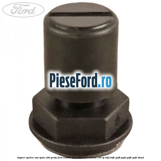 Suport opritor usa spate 250 grade Ford Transit 2019-2023 2.0 EcoBlue 170 cp BLFA, BLFB, YNF6, YNFA, YNFB, YNFS diesel
