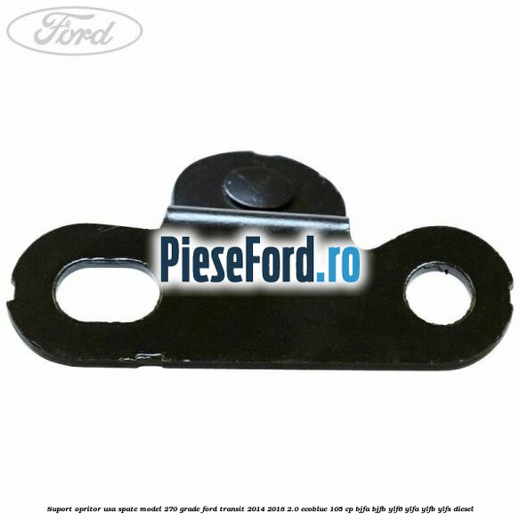 Suport opritor usa spate model 270 grade Ford Transit 2014-2018 2.0 EcoBlue 105 cp Suport opritor usa spate model 270 grade Ford Transit 2014-2018 2.0 EcoBlue 105 cp BJFA, BJFB, YLF6, YLFA, YLFB, YLFS diesel