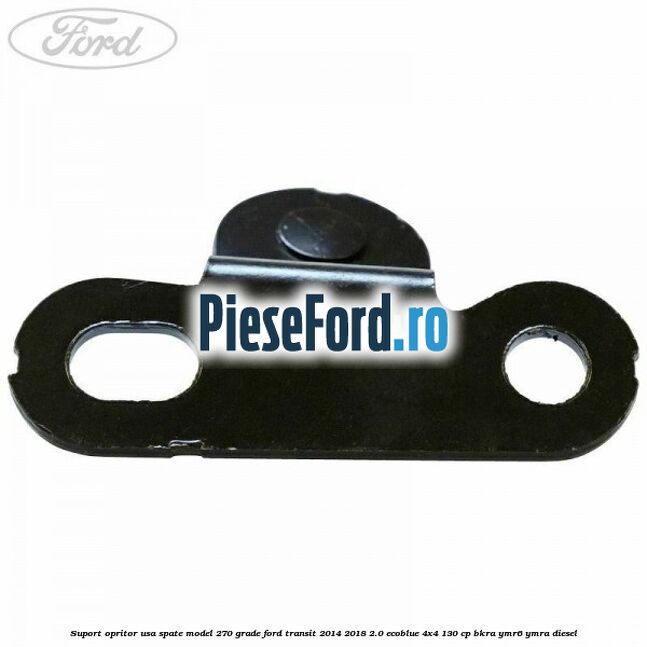 Suport opritor usa spate model 270 grade Ford Transit 2014-2018 2.0 EcoBlue 4x4 130 cp Suport opritor usa spate model 270 grade Ford Transit 2014-2018 2.0 EcoBlue 4x4 130 cp BKRA, YMR6, YMRA diesel