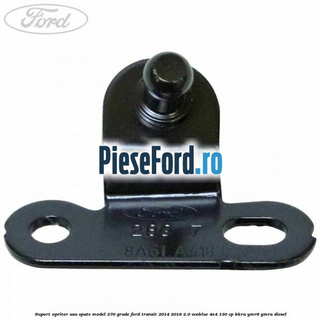 Suport opritor usa spate model 270 grade Ford Transit 2014-2018 2.0 EcoBlue 4x4 130 cp Suport opritor usa spate model 270 grade Ford Transit 2014-2018 2.0 EcoBlue 4x4 130 cp BKRA, YMR6, YMRA diesel