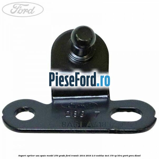 Suport opritor usa spate model 270 grade Ford Transit 2014-2018 2.0 EcoBlue 4x4 170 cp BLRA, YNR6, YNRA diesel
