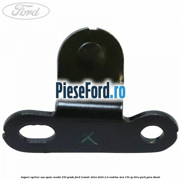 Suport opritor usa spate model 270 grade Ford Transit 2014-2018 2.0 EcoBlue 4x4 170 cp BLRA, YNR6, YNRA diesel