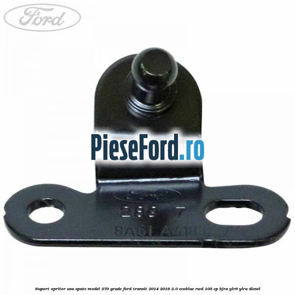 Suport opritor usa spate model 270 grade Ford Transit 2014-2018 2.0 EcoBlue RWD 105 cp Suport opritor usa spate model 270 grade Ford Transit 2014-2018 2.0 EcoBlue RWD 105 cp BJRA, YLR6, YLRA diesel