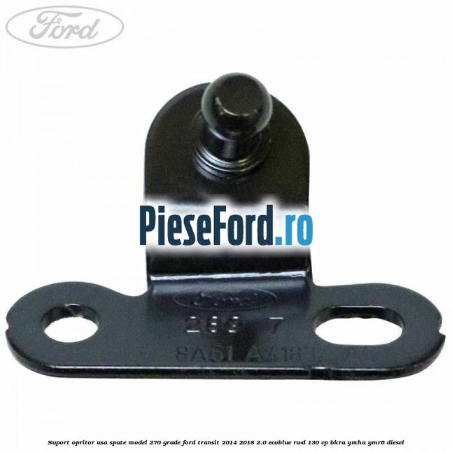 Suport opritor usa spate model 270 grade Ford Transit 2014-2018 2.0 EcoBlue RWD 130 cp Suport opritor usa spate model 270 grade Ford Transit 2014-2018 2.0 EcoBlue RWD 130 cp BKRA, YMHA, YMR6 diesel