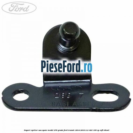 Suport opritor usa spate model 270 grade Ford Transit 2014-2018 2.2 TDCi 155 cp CVF5 diesel