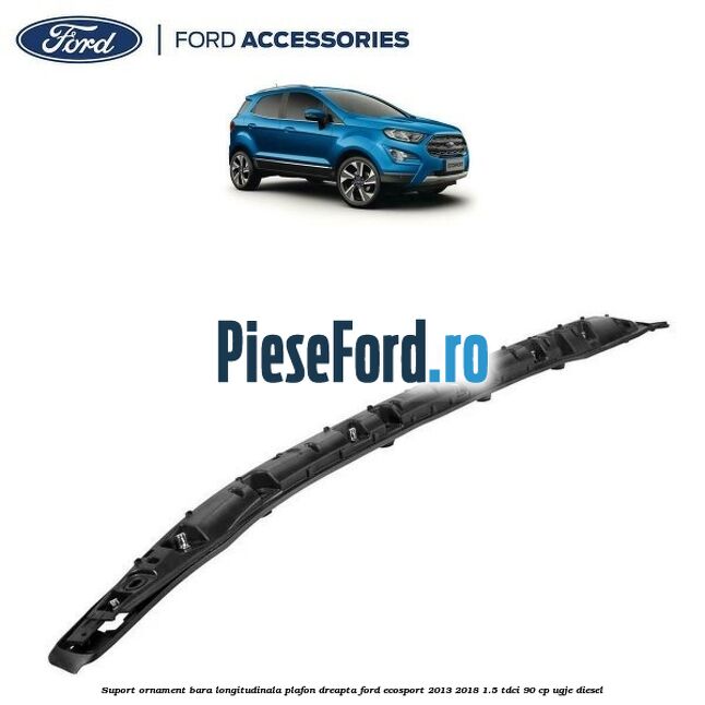 Suport ornament bara longitudinala plafon dreapta Ford EcoSport 2013-2018 1.5 TDCi 90 cp Suport ornament bara longitudinala plafon dreapta Ford EcoSport 2013-2018 1.5 TDCi 90 cp UGJE diesel