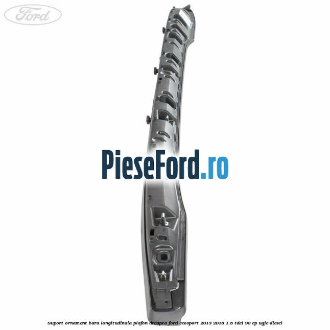 Suport ornament bara longitudinala plafon dreapta Ford EcoSport 2013-2018 1.5 TDCi 90 cp Suport ornament bara longitudinala plafon dreapta Ford EcoSport 2013-2018 1.5 TDCi 90 cp UGJE diesel